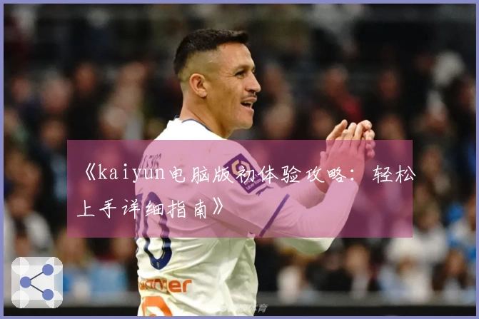 《kaiyun电脑版初体验攻略：轻松上手详细指南》