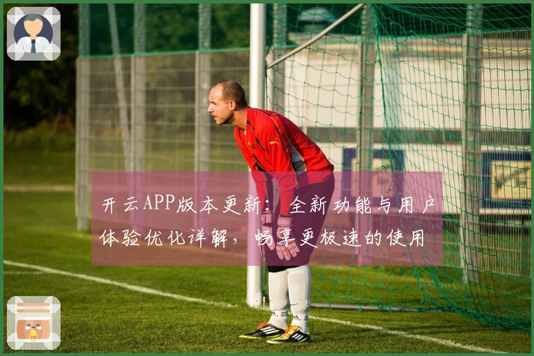 开云APP版本更新：全新功能与用户体验优化详解，畅享更极速的使用感受
