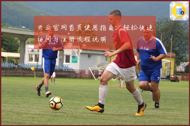 开云官网首页使用指南:轻松快速访问与注册流程说明
