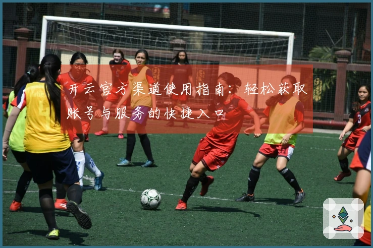 开云官方渠道使用指南:轻松获取账号与服务的快捷入口