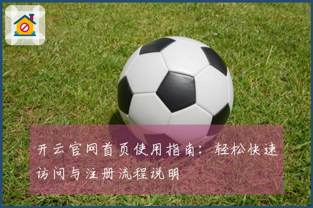 开云官网首页使用指南：轻松快速访问与注册流程说明