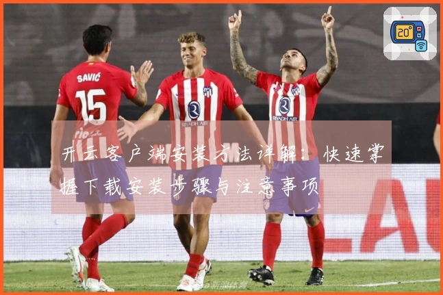 开云客户端安装方法详解：快速掌握下载安装步骤与注意事项