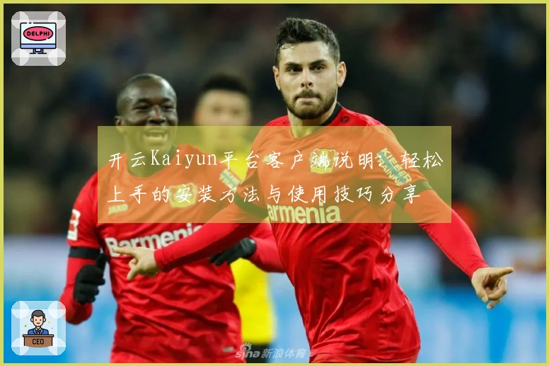 开云Kaiyun平台客户端说明：轻松上手的安装方法与使用技巧分享