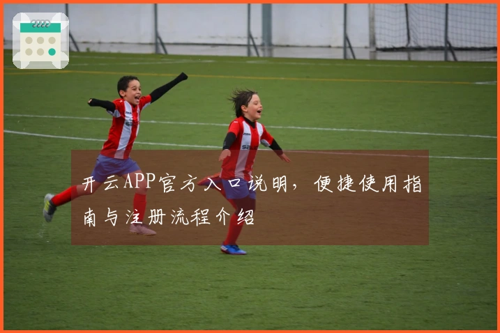 开云APP官方入口说明，便捷使用指南与注册流程介绍
