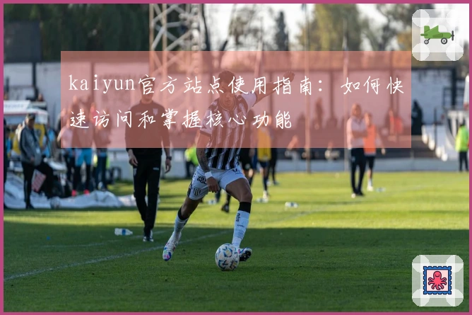 kaiyun官方站点使用指南：如何快速访问和掌握核心功能