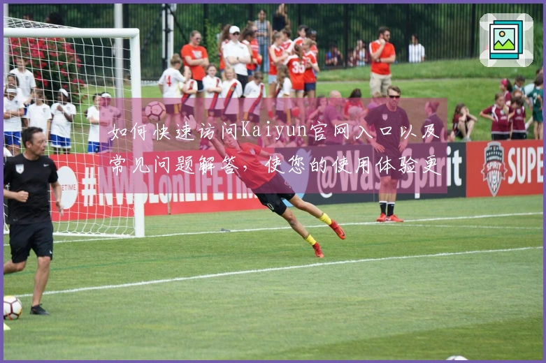如何快速访问Kaiyun官网入口以及常见问题解答，使您的使用体验更顺畅