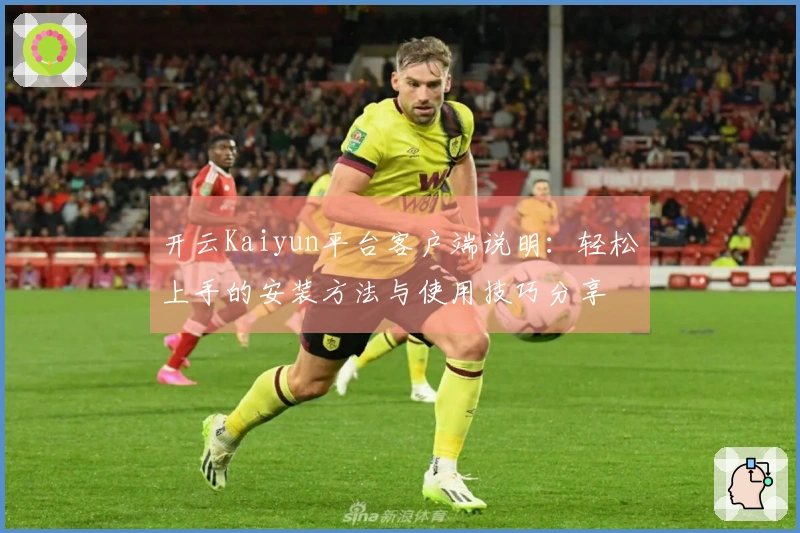 开云Kaiyun平台客户端说明：轻松上手的安装方法与使用技巧分享
