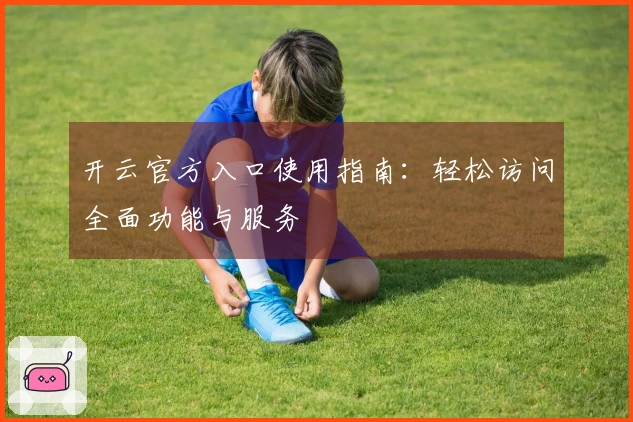 开云官方入口使用指南：轻松访问全面功能与服务