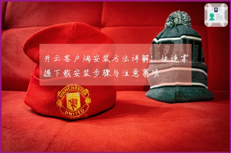 开云客户端安装方法详解:快速掌握下载安装步骤与注意事项