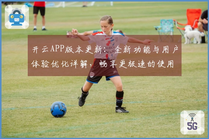 开云APP版本更新：全新功能与用户体验优化详解，畅享更极速的使用感受