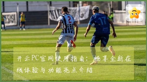 开云PC官网使用指南：畅享全新在线体验与功能亮点介绍