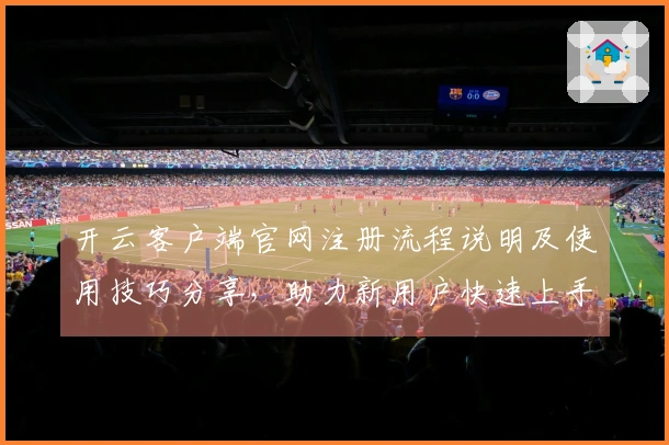 开云客户端官网注册流程说明及使用技巧分享,助力新用户快速上手体验