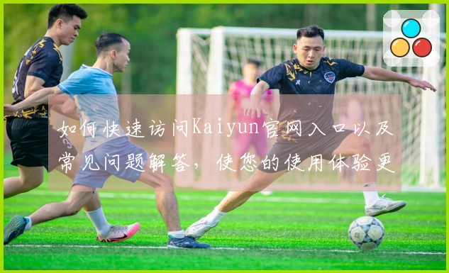 如何快速访问Kaiyun官网入口以及常见问题解答，使您的使用体验更顺畅