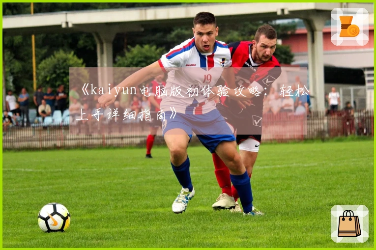 《kaiyun电脑版初体验攻略：轻松上手详细指南》