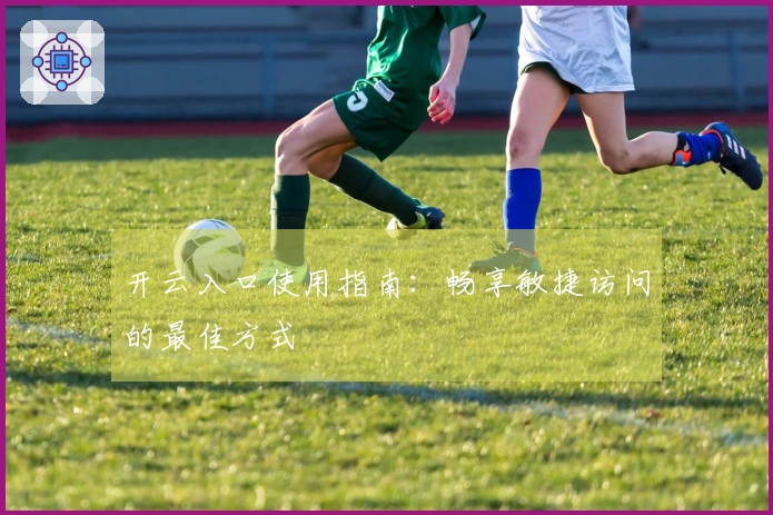 开云入口使用指南:畅享敏捷访问的最佳方式