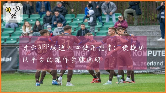 开云APP极速入口使用指南：便捷访问平台的操作步骤说明