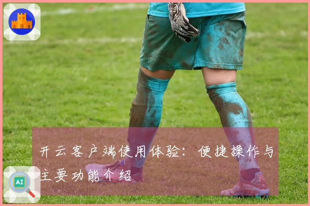 开云客户端使用体验：便捷操作与主要功能介绍